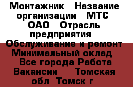 Монтажник › Название организации ­ МТС, ОАО › Отрасль предприятия ­ Обслуживание и ремонт › Минимальный оклад ­ 1 - Все города Работа » Вакансии   . Томская обл.,Томск г.